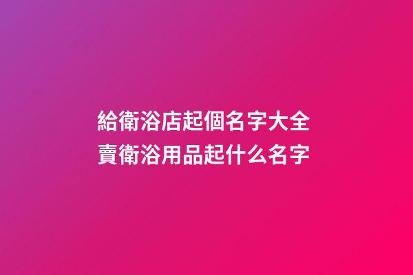 給衛浴店起個名字大全 賣衛浴用品起什么名字-第1張-店鋪起名-玄機派